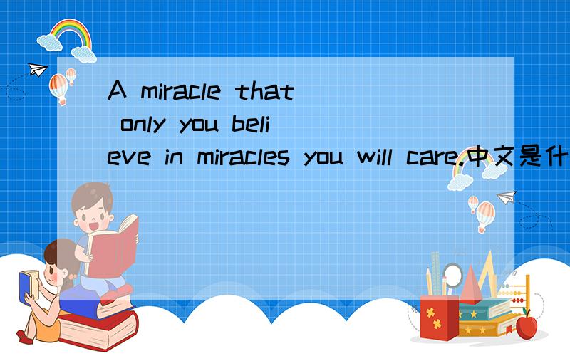 A miracle that only you believe in miracles you will care.中文是什么谁帮我把这翻译成全中文阿