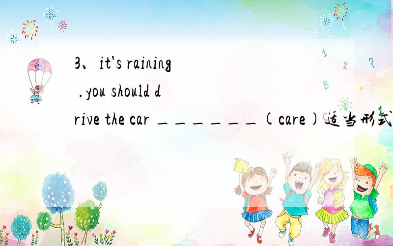 3、it's raining .you should drive the car ______(care)适当形式填空