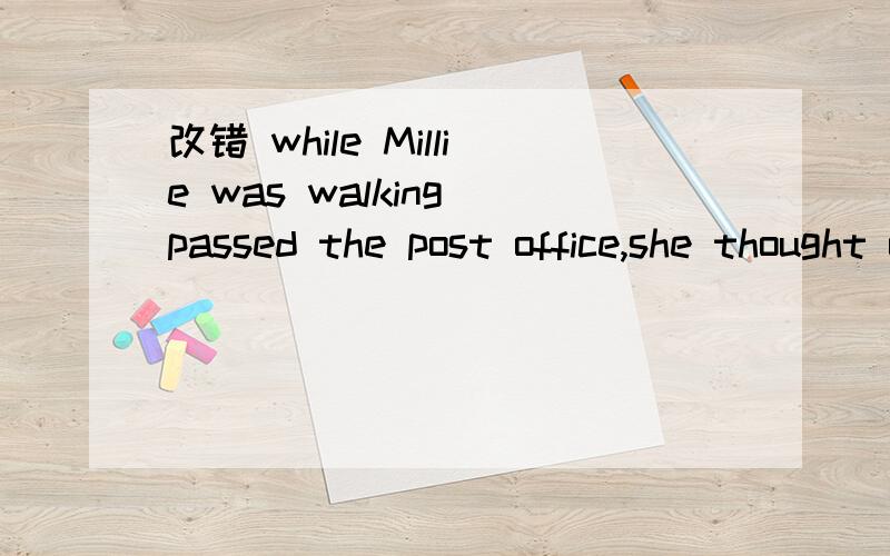 改错 while Millie was walking passed the post office,she thought of her old frien