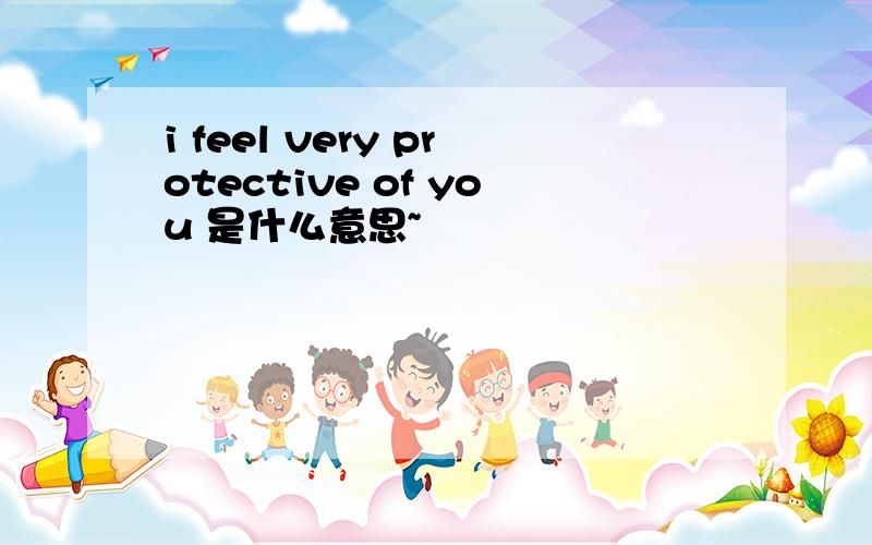 i feel very protective of you 是什么意思~