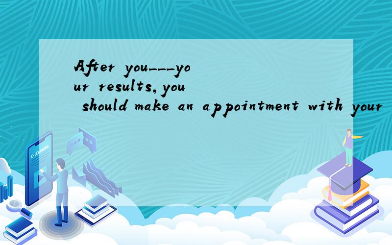 After you___your results,you should make an appointment with your tutor.A.you have received   B.you would have received 为什么选A