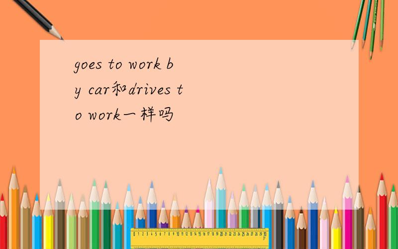 goes to work by car和drives to work一样吗