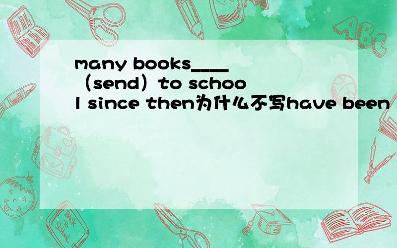 many books____（send）to school since then为什么不写have been sent,而写had been sent