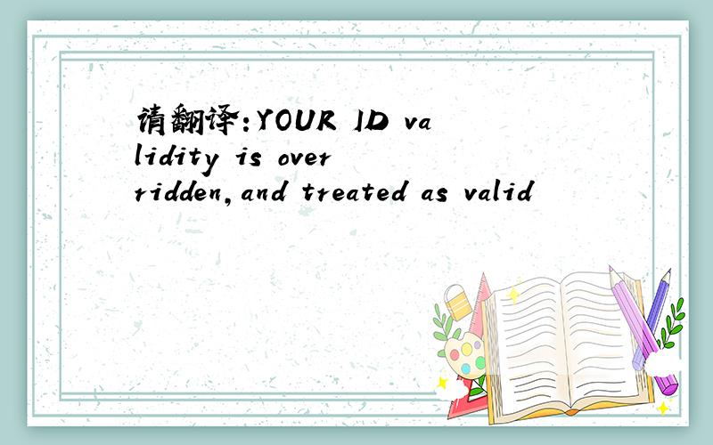 请翻译：YOUR ID validity is overridden,and treated as valid