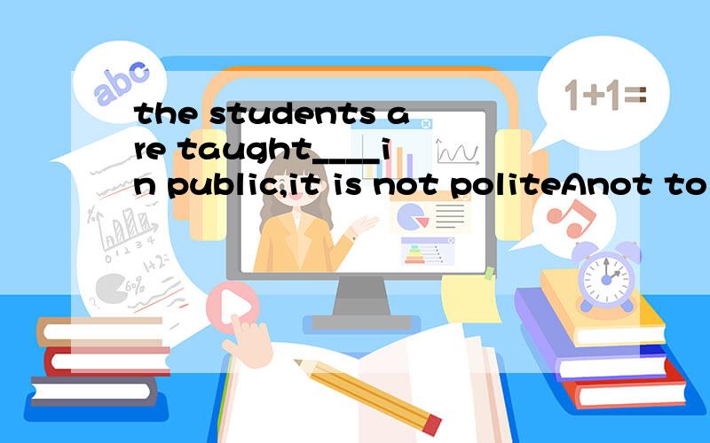 the students are taught____in public,it is not politeAnot to shout Bdidn't shout Cnot shout Dto not shout