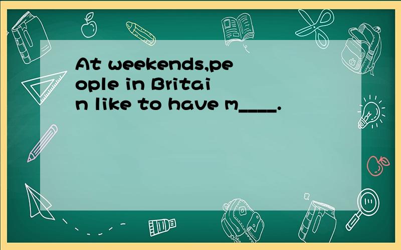 At weekends,people in Britain like to have m____.