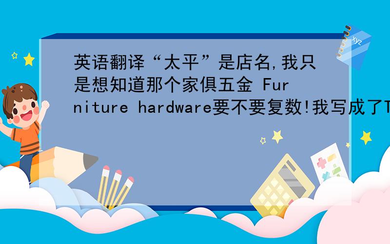 英语翻译“太平”是店名,我只是想知道那个家俱五金 Furniture hardware要不要复数!我写成了The TAIPING Furniture hardware?