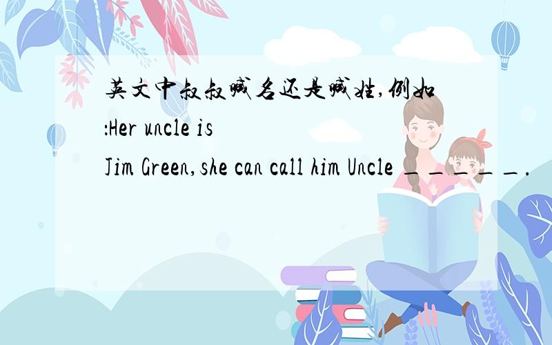 英文中叔叔喊名还是喊姓,例如：Her uncle is Jim Green,she can call him Uncle _____.