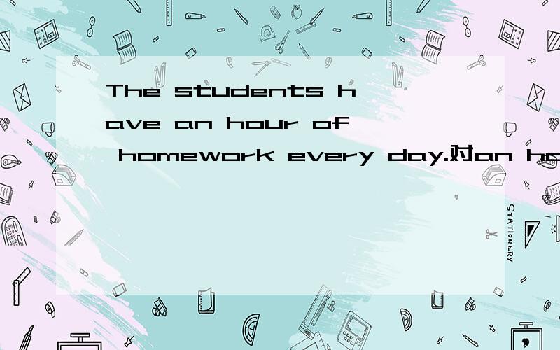 The students have an hour of homework every day.对an hour of 提问