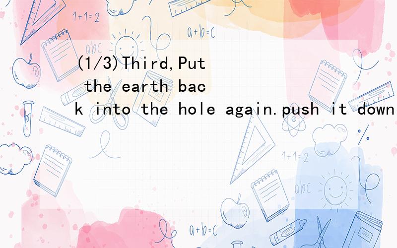 (1/3)Third,Put the earth back into the hole again.push it down hard with(1/3)Third,Put the earth back into the hole again.push it down hard with(2/3) your foot several times.finally,water the tree well,as often as po(3/3)ssible.