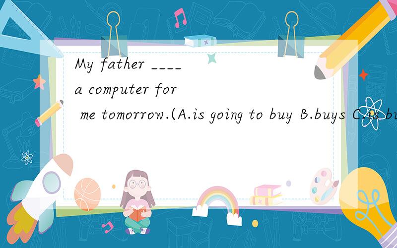 My father ____a computer for me tomorrow.(A.is going to buy B.buys C.is buying)