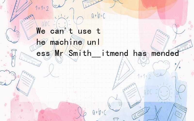 We can't use the machine unless Mr Smith__itmend has mended