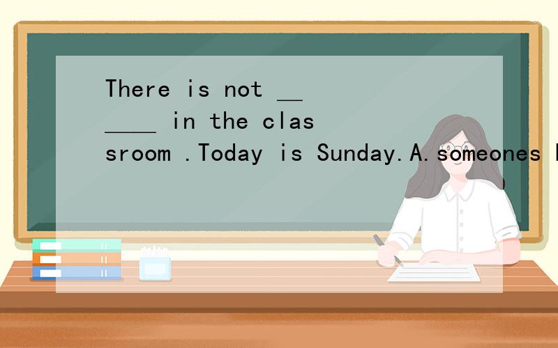 There is not ＿＿＿ in the classroom .Today is Sunday.A.someones B.anyone C.everybody D.nobody请问选哪一个?理由?