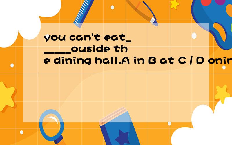 you can't eat______ouside the dining hall.A in B at C / D onin Bat C/