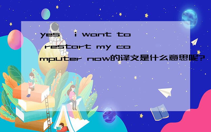 yes ,i want to restart my computer now的译文是什么意思呢?