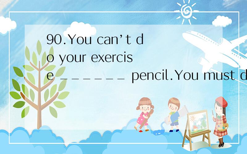 90.You can’t do your exercise ______ pencil.You must do it ______ a pen.A.with---in B.with90.You can’t do your exercise ______ pencil.You must do it ______ a pen.A.with---in B.with---with C.in---with D.in---in