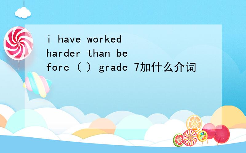 i have worked harder than before ( ) grade 7加什么介词