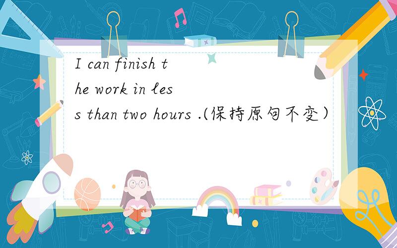 I can finish the work in less than two hours .(保持原句不变）