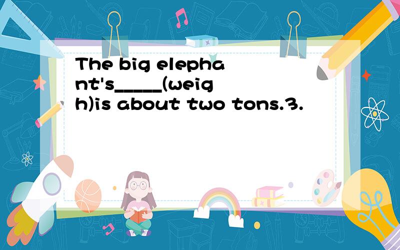 The big elephant's_____(weigh)is about two tons.3.