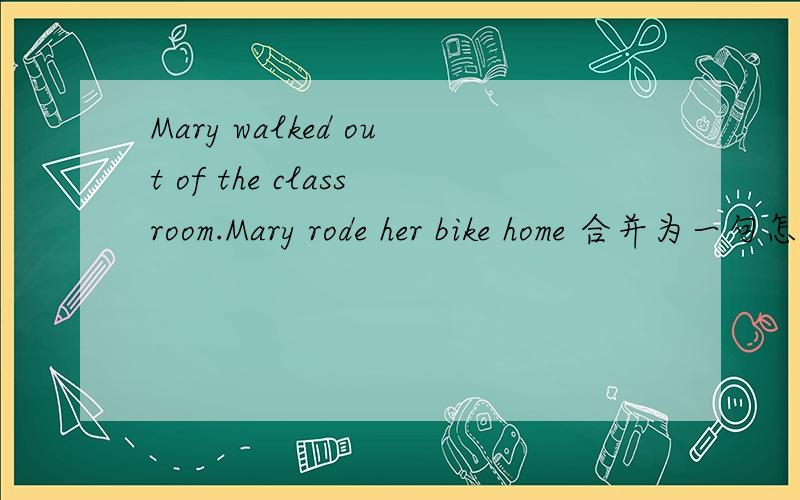 Mary walked out of the classroom.Mary rode her bike home 合并为一句怎么写