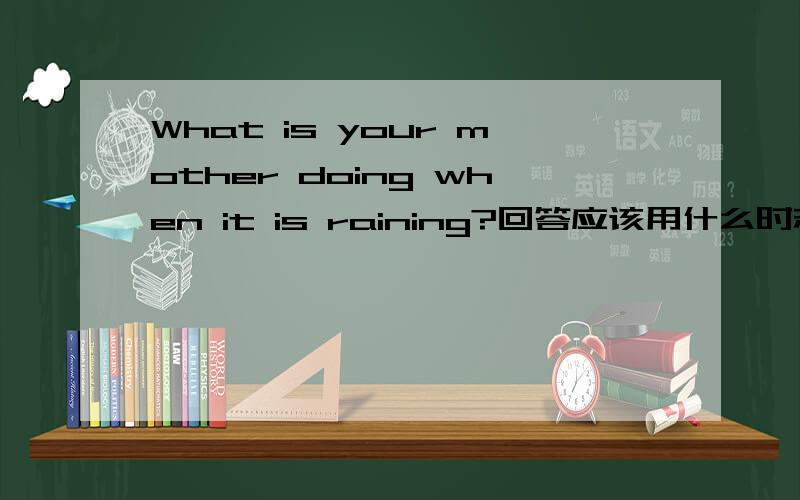What is your mother doing when it is raining?回答应该用什么时态?这里有几个选项：A.She is reading a book.B.She cooking some food.C.She usually stays at home.D.She is a teacher.