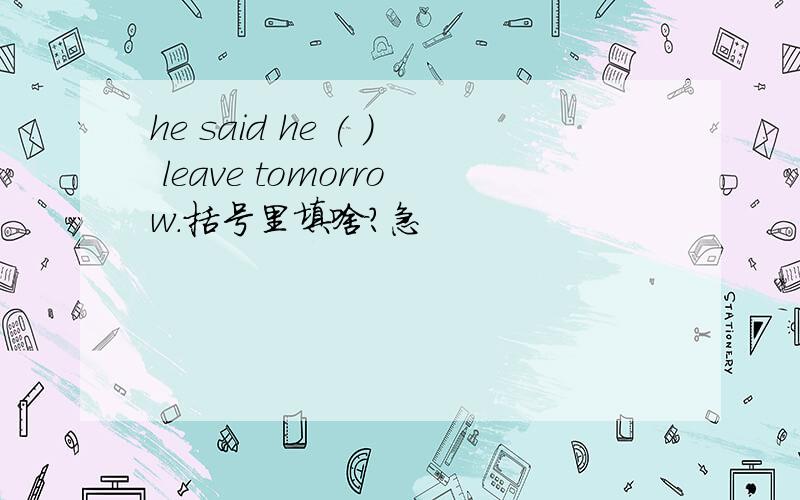 he said he ( ) leave tomorrow.括号里填啥?急