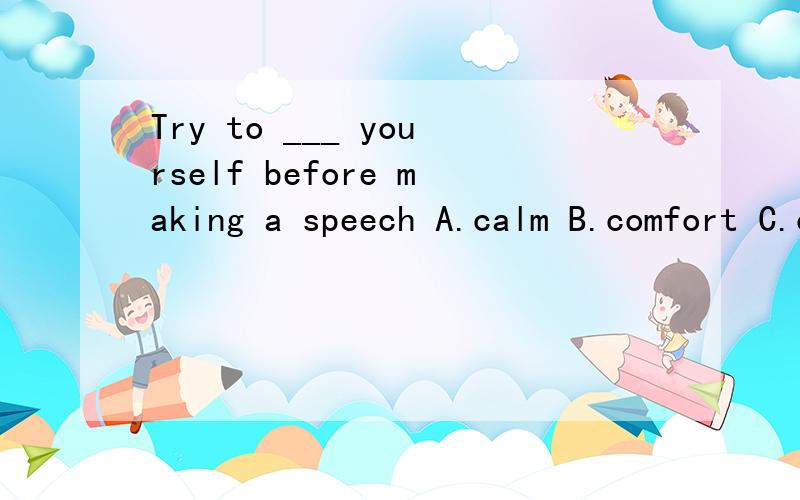 Try to ___ yourself before making a speech A.calm B.comfort C.compose D.fall silentTry to ___ yourself before making a speech A.calm B.comfort C.compose D.fall silentcalm和 comfort作镇定,安定解时的区别是什么呀?对不起,我打错了,