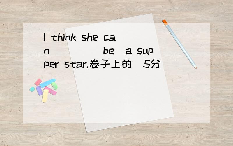 I think she can____(be)a supper star.卷子上的（5分）