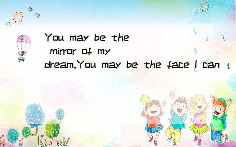 You may be the mirror of my dream.You may be the face I can\\\'t forget.