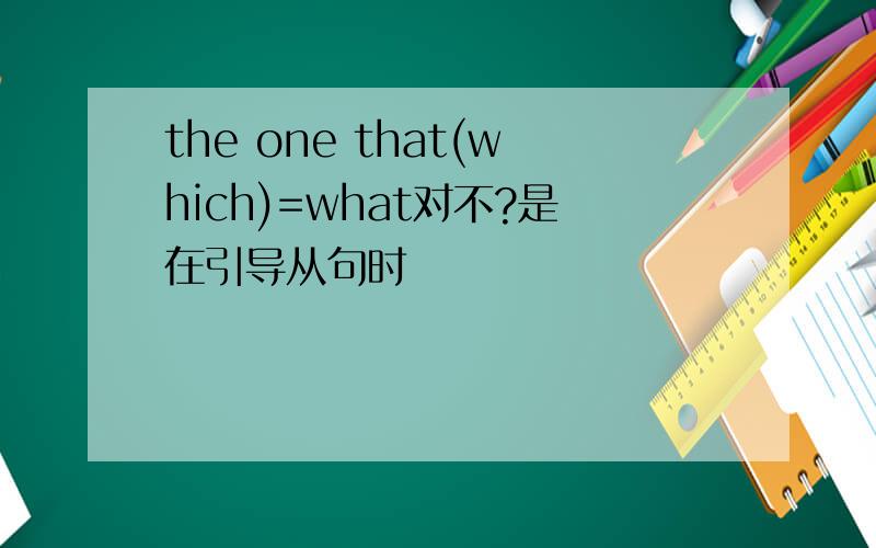 the one that(which)=what对不?是在引导从句时