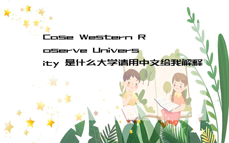 Case Western Roserve University 是什么大学请用中文给我解释