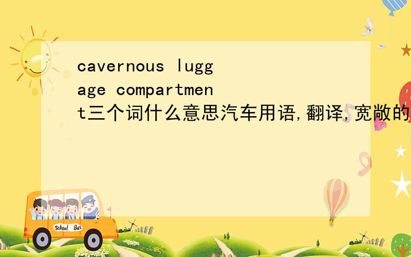 cavernous luggage compartment三个词什么意思汽车用语,翻译,宽敞的后备箱或者多用途后备箱?或者什么?