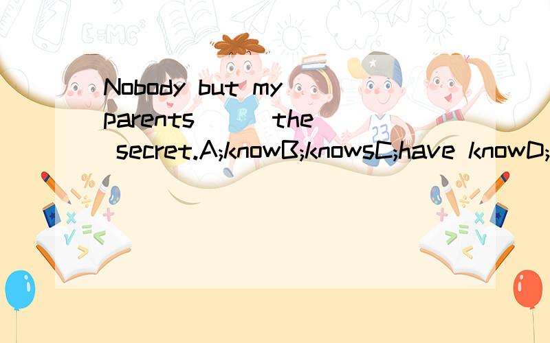 Nobody but my parents [ ]the secret.A;knowB;knowsC;have knowD;is known必须有理由