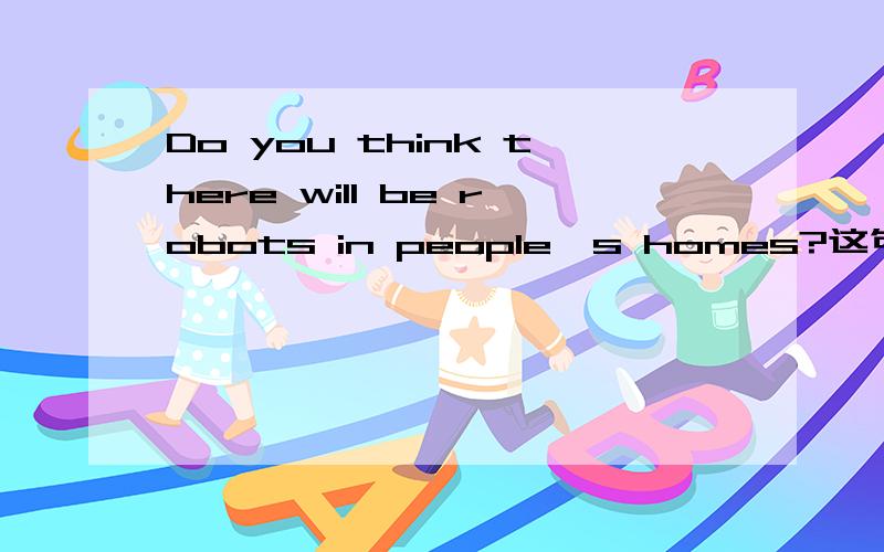 Do you think there will be robots in people's homes?这句话可以用“Yes,I do.”或“I think so.也可以用“Yes，there will.”回答吗