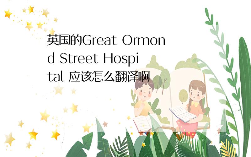 英国的Great Ormond Street Hospital 应该怎么翻译啊