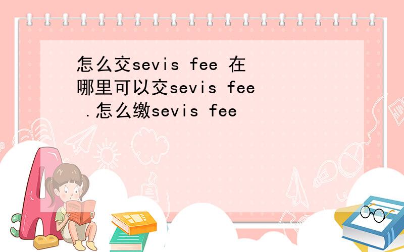 怎么交sevis fee 在哪里可以交sevis fee .怎么缴sevis fee