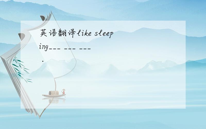英语翻译like sleeping___ ___ ___ .
