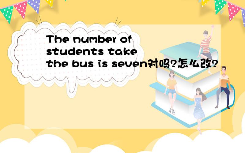 The number of students take the bus is seven对吗?怎么改?