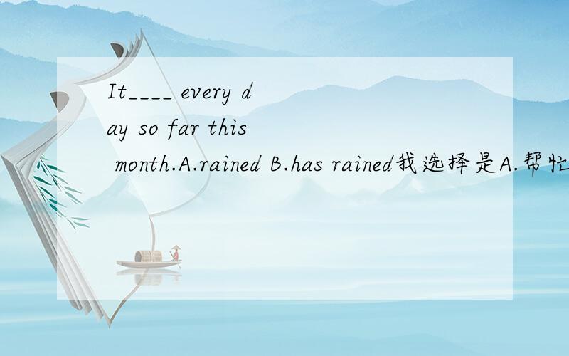 It____ every day so far this month.A.rained B.has rained我选择是A.帮忙分析下错在哪里.