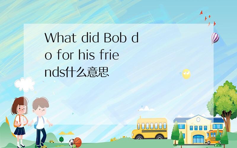 What did Bob do for his friends什么意思