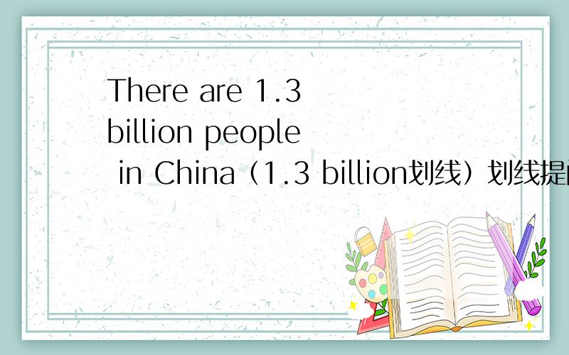 There are 1.3 billion people in China（1.3 billion划线）划线提问____ the population ____ China?