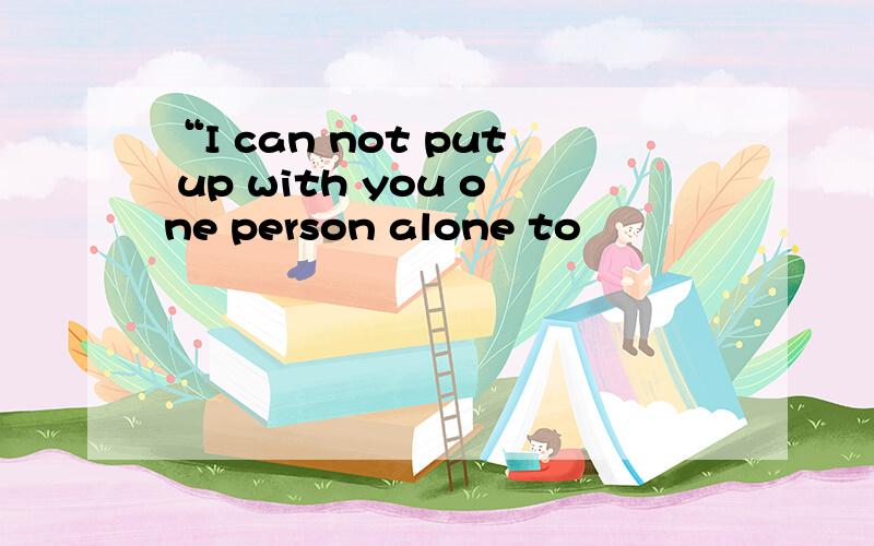 “I can not put up with you one person alone to