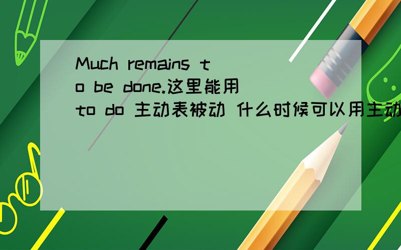 Much remains to be done.这里能用to do 主动表被动 什么时候可以用主动表被动?We are to blame 能用to be blamed吗？