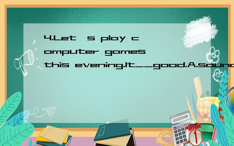 4.Let's play computer games this evening.It__good.A.sounds B.feels C.tastes D.smells