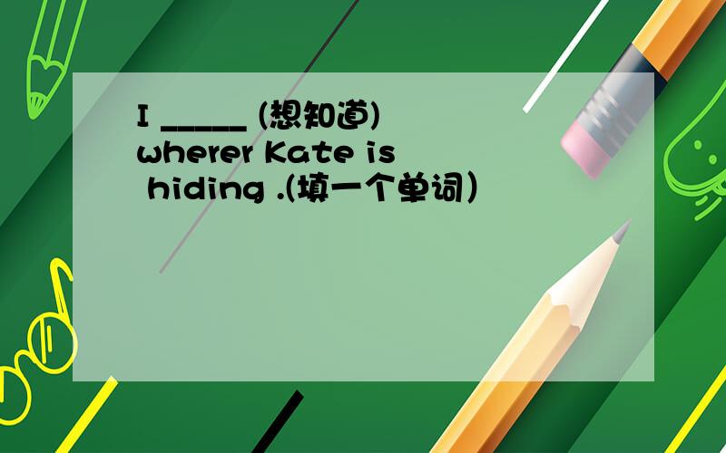 I _____ (想知道) wherer Kate is hiding .(填一个单词）