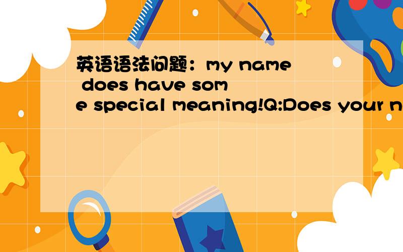 英语语法问题：my name does have some special meaning!Q:Does your name have any special meaning?A:Ya,my name does have some special meaning.这句话里,为什么要加 does have 在这里是动词vt吗?