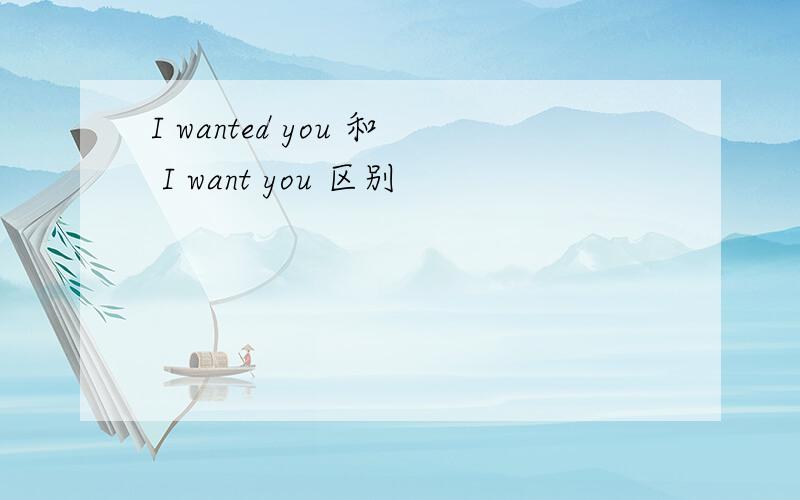 I wanted you 和 I want you 区别