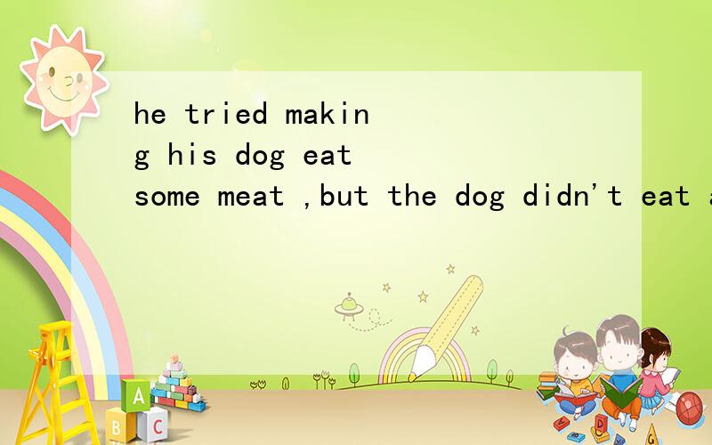 he tried making his dog eat some meat ,but the dog didn't eat any.这个句子对吗?我总觉得用try to do