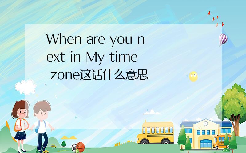 When are you next in My time zone这话什么意思