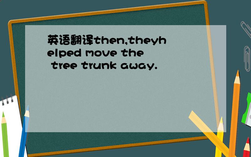 英语翻译then,theyhelped move the tree trunk away.